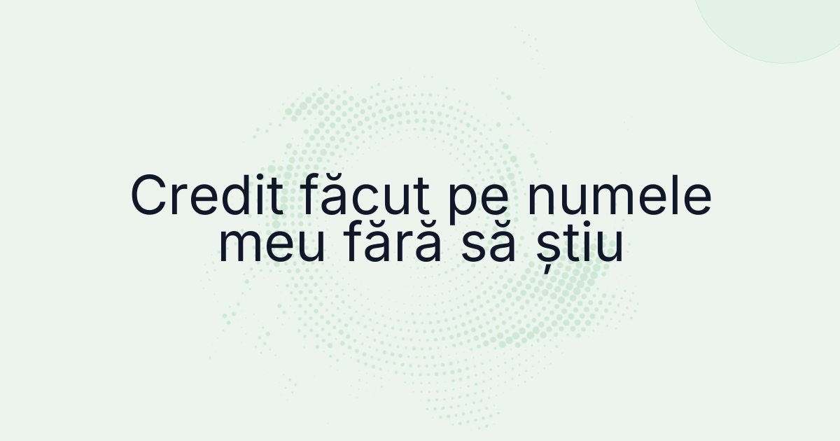 Credit făcut pe numele meu: cum verific și ce fac?